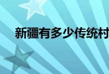 新疆有多少傳統(tǒng)村落（新疆有多大面積）