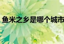 魚(yú)米之鄉(xiāng)是哪個(gè)城市（魚(yú)米之鄉(xiāng)是哪個(gè)城市）