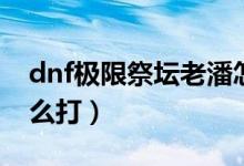 dnf極限祭壇老潘怎么打（dnf極限祭壇潘怎么打）