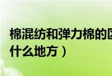 棉混紡和彈力棉的區(qū)別（彈力棉和純棉區(qū)別在什么地方）