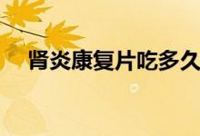 腎炎康復(fù)片吃多久（腎炎康復(fù)片怎么樣）