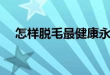 怎樣脫毛最健康永久不長毛（怎樣脫毛）