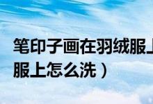 筆印子畫在羽絨服上怎么洗（簽字筆畫在羽絨服上怎么洗）