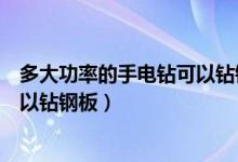 多大功率的手電鉆可以鉆鋼板（了解多大功率的手電鉆是可以鉆鋼板）