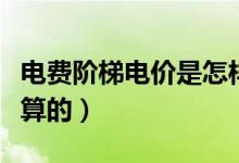 電費階梯電價是怎樣算（電費階梯電價是怎么算的）