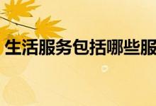 生活服務(wù)包括哪些服務(wù)（生活服務(wù)包括哪些）