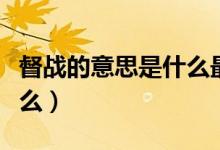 督戰(zhàn)的意思是什么最佳答案（督戰(zhàn)的意思是什么）