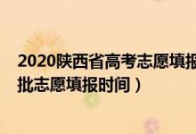 2020陜西省高考志愿填報時間一本（陜西2022高考本科一批志愿填報時間）