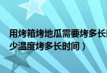 用烤箱烤地瓜需要烤多長時間多少溫度（烤地瓜用烤箱用多少溫度烤多長時間）