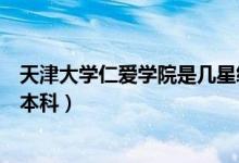 天津大學(xué)仁愛學(xué)院是幾星級學(xué)校（天津大學(xué)仁愛學(xué)院是幾類本科）