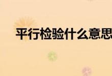 平行檢驗什么意思（平行檢驗什么意思）