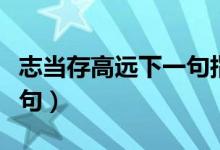 志當(dāng)存高遠(yuǎn)下一句指哪句話（志當(dāng)存高遠(yuǎn)下一句）
