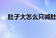 肚子大怎么只減肚子（肚子大怎么減肥）