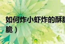 如何炸小蝦炸的酥脆竅門（炸小蝦怎么能酥又脆）