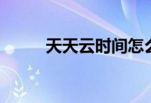 天天云時間怎么看（主持人是誰）