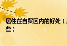 居住在自貿(mào)區(qū)內(nèi)的好處（居住在自貿(mào)區(qū)對(duì)老百姓的好處有哪些）