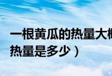 一根黃瓜的熱量大概是多少千卡（一根黃瓜的熱量是多少）