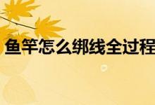 魚竿怎么綁線全過程慢動(dòng)作（魚竿怎么綁線）