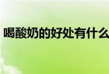 喝酸奶的好處有什么（喝酸奶的好處是什么）