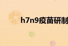 h7n9疫苗研制成功（h7n9癥狀）