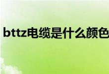 bttz電纜是什么顏色（bttz電纜是什么電纜）
