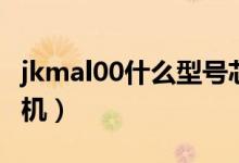 jkmal00什么型號芯片（jkmal00什么型號手機(jī)）