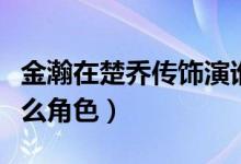 金瀚在楚喬傳飾演誰（楚喬傳金瀚飾演的是什么角色）