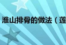 淮山排骨的做法（蓮藕淮山排骨湯做法介紹）