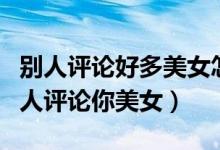 別人評論好多美女怎么回復(fù)（怎樣機智回復(fù)別人評論你美女）