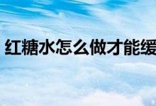 紅糖水怎么做才能緩解痛經(jīng)（紅糖水怎么做）