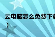 云電腦怎么免費(fèi)下載（云電腦怎么免費(fèi)永久玩）