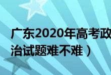廣東2020年高考政治題目（2022廣東高考政治試題難不難）
