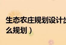 生態(tài)農(nóng)莊規(guī)劃設(shè)計(jì)步驟解析（生態(tài)農(nóng)莊具體怎么規(guī)劃）