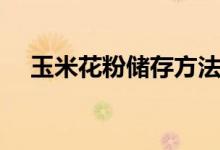 玉米花粉儲(chǔ)存方法（怎么儲(chǔ)存玉米花粉）