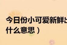 今日份小可愛新鮮出爐的意思（今日份可愛是什么意思）