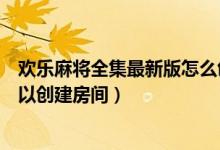 歡樂麻將全集最新版怎么創(chuàng)建房間（手機(jī)麻將游戲哪一個(gè)可以創(chuàng)建房間）