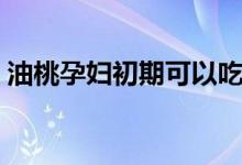油桃孕婦初期可以吃嗎（油桃孕婦可以吃嗎）