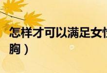 怎樣才可以滿足女性的安全感（怎樣才可以豐胸）