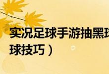 實(shí)況足球手游抽黑球視頻（實(shí)況足球手游抽黑球技巧）