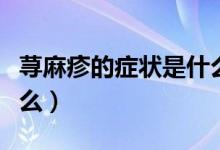 蕁麻疹的癥狀是什么原因（蕁麻疹的癥狀是什么）
