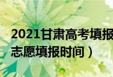 2021甘肅高考填報志愿時間（2022甘肅高考志愿填報時間）
