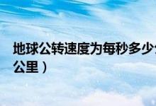 地球公轉(zhuǎn)速度為每秒多少公里（地球公轉(zhuǎn)速度每秒大約多少公里）