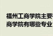福州工商學(xué)院主要有哪些專(zhuān)業(yè)（2022福州工商學(xué)院有哪些專(zhuān)業(yè)）