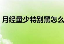 月經(jīng)量少特別黑怎么辦（月經(jīng)少而黑怎么辦）
