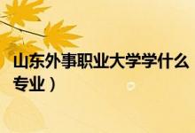 山東外事職業(yè)大學(xué)學(xué)什么（2022年山東外事職業(yè)大學(xué)有哪些專(zhuān)業(yè)）