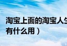 淘寶上面的淘寶人生到底有什么用（淘寶人生有什么用）