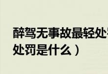 醉駕無(wú)事故最輕處罰2021（醉駕無(wú)事故最輕處罰是什么）