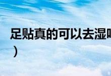 足貼真的可以去濕嗎（足貼真的可以去濕氣嗎）