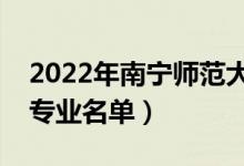 2022年南寧師范大學(xué)有哪些專業(yè)（國(guó)家特色專業(yè)名單）