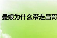 曼娘為什么帶走昌哥（曼娘為什么帶走兒子）